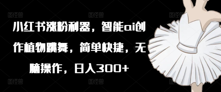 小红书涨粉利器，智能ai创作植物跳舞，简单快捷，无脑操作，日入300+-HEIXMI（中国站）