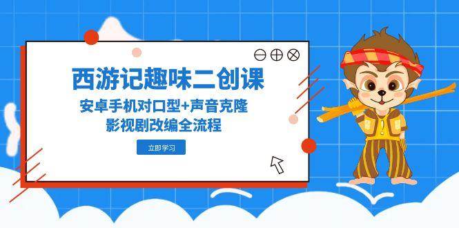 西游记趣味二创课，安卓手机对口型+声音克隆，影视剧改编全流程 - HEIXMI（中国站）-HEIXMI（中国站）