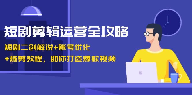 短剧剪辑运营全攻略：短剧二创解说+账号优化+燃剪教程，助你打造爆款视频-HEIXMI（中国站）