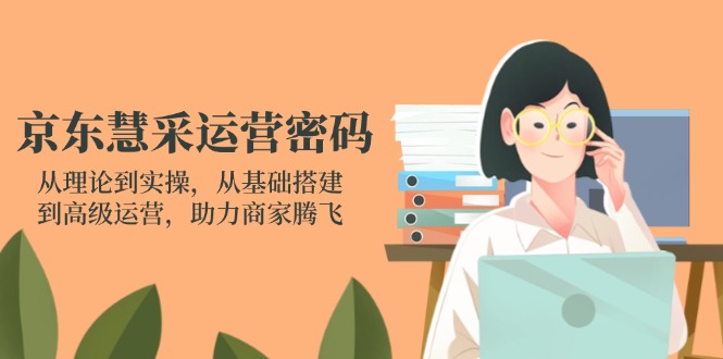 京东慧采运营密码：从理论到实操，从基础搭建到高级运营，助力商家腾飞-HEIXMI（中国站）