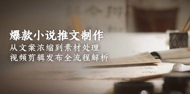 爆款小说推文制作，从文案浓缩到素材处理，视频剪辑发布全流程解析 - HEIXMI（中国站）-HEIXMI（中国站）