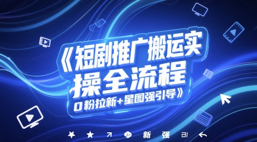 短剧推广搬运实操全流程，0粉拉新+星图强引导 - HEIXMI（中国站）-HEIXMI（中国站）