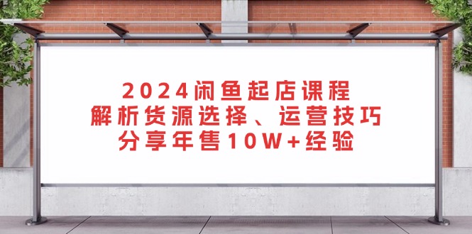 2024闲鱼起店课程：解析货源选择、运营技巧，分享年售10W+经验-HEIXMI（中国站）
