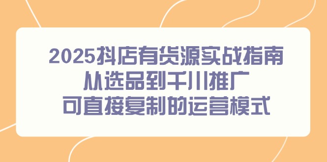2025抖店有货源实战指南，从选品到千川推广，可直接复制的运营模式 - HEIXMI（中国站）-HEIXMI（中国站）