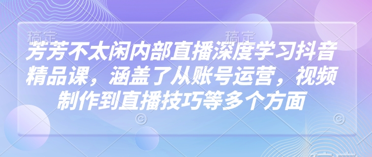 芳芳不太闲内部直播深度学习抖音精品课，涵盖了从账号运营，视频制作到直播技巧等多个方面-HEIXMI（中国站）
