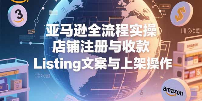 亚马逊全流程实操，店铺注册与收款，Listing文案与上架操作-HEIXMI（中国站）