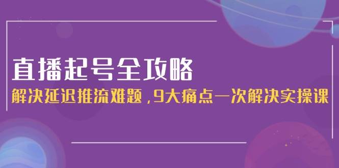 直播起号全攻略：解决延迟推流难题，9大痛点一次解决实操课 - HEIXMI（中国站）-HEIXMI（中国站）