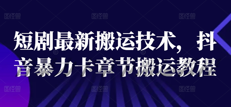 短剧最新搬运技术，抖音暴力卡章节搬运教程-HEIXMI（中国站）