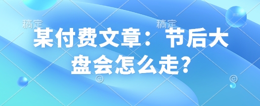某付费文章：节后大盘会怎么走?-HEIXMI（中国站）