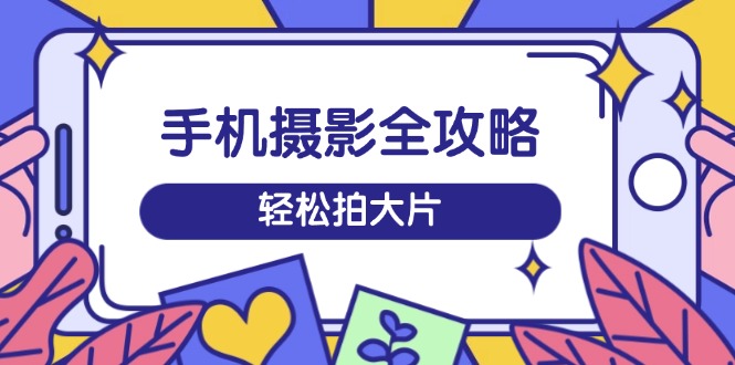 手机摄影全攻略，从拍摄到剪辑，训练营带你玩转短视频，轻松拍大片-HEIXMI（中国站）