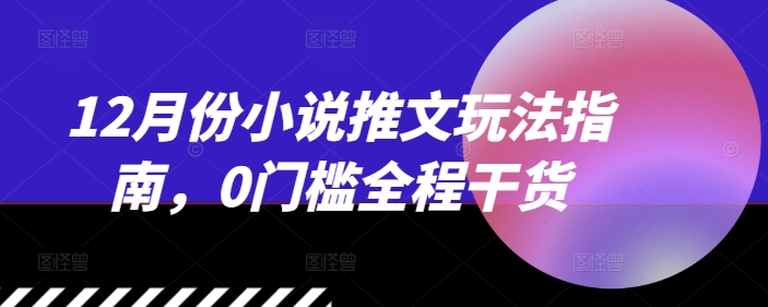 12月份小说推文玩法指南，0门槛全程干货-HEIXMI（中国站）