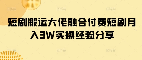 短剧搬运大佬融合付费短剧月入3W实操经验分享-HEIXMI（中国站）