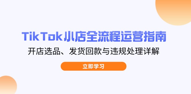 TikTok小店全流程运营指南，开店选品、发货回款与违规处理详解-HEIXMI（中国站）