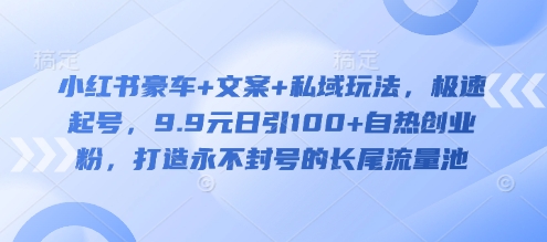 小红书豪车+文案+私域玩法，极速起号，9.9元日引100+自热创业粉，打造永不封号的长尾流量池-HEIXMI（中国站）