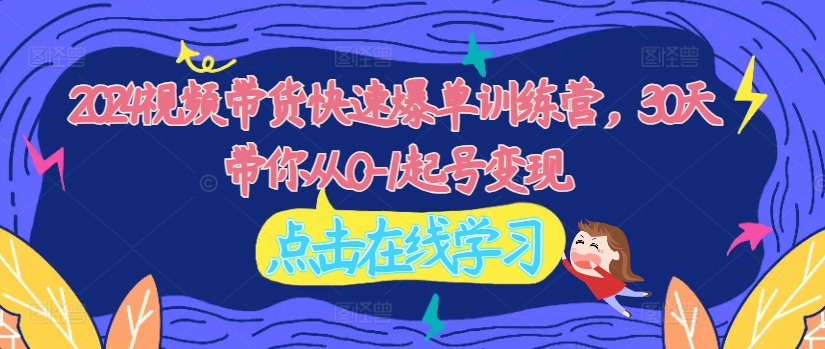 2024视频带货快速爆单训练营，30天带你从0-1起号变现-HEIXMI（中国站）