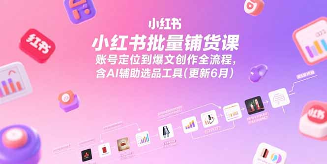 小红书批量铺货课，账号定位到爆文创作全流程，含AI辅助选品工具(更新6月-HEIXMI（中国站）