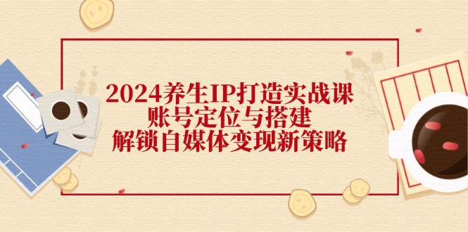 2024养生IP打造实战课：账号定位与搭建，解锁自媒体变现新策略-HEIXMI（中国站）