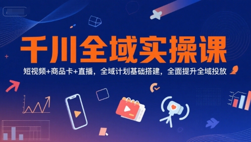 千川全域实操课，短视频+商品卡+直播，全域计划基础搭建，全面提升全域投放-HEIXMI（中国站）