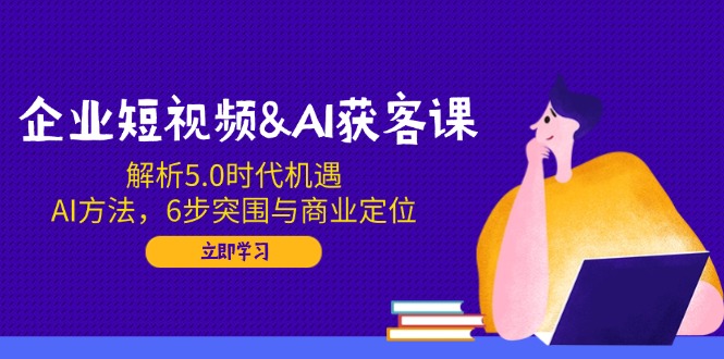 企业短视频&AI获客课：解析5.0时代机遇，AI方法，6步突围与商业定位-HEIXMI（中国站）