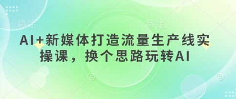 AI+新媒体打造流量生产线实操课，换个思路玩转AI-HEIXMI（中国站）