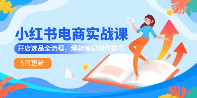 小红书电商实战课-5月更新，开店选品全流程，爆款笔记创作技巧 - HEIXMI（中国站）-HEIXMI（中国站）
