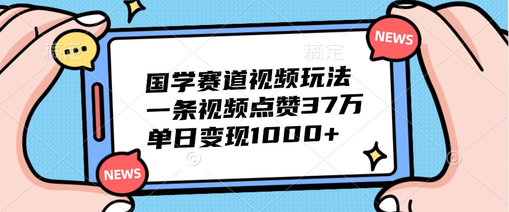 国学赛道视频玩法，一条视频点赞37万，单日变现1000+-HEIXMI（中国站）