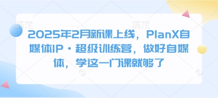 2025年2月新课上线，PlanX自媒体IP·超级训练营，做好自媒体，学这一门课就够了-HEIXMI（中国站）