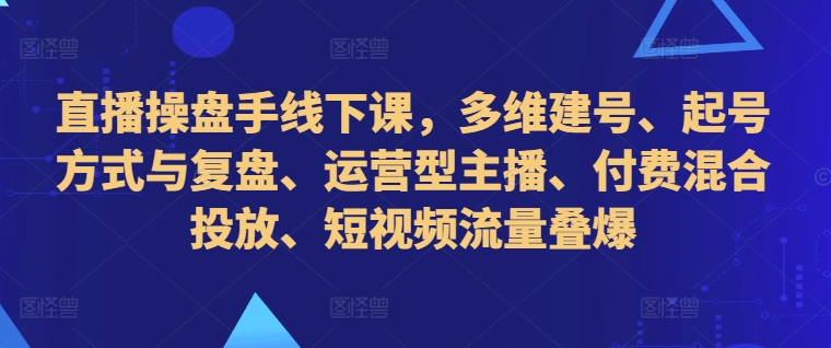 直播操盘手线下课，多维建号、起号方式与复盘、运营型主播、付费混合投放、短视频流量叠爆-HEIXMI（中国站）