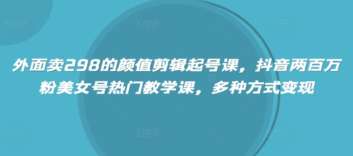 外面卖298的颜值剪辑起号课，抖音两百万粉美女号热门教学课，多种方式变现-HEIXMI（中国站）