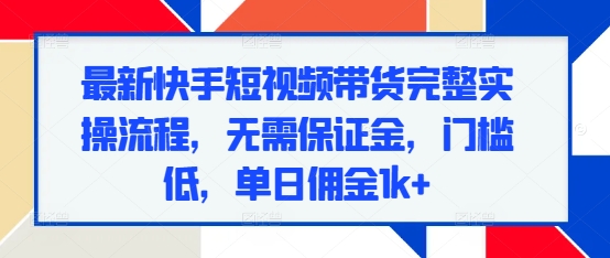 最新快手短视频带货完整实操流程，无需保证金，门槛低，单日佣金1k+-HEIXMI（中国站）