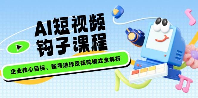 AI短视频钩子课程，企业核心目标、账号选择及矩阵模式全解析-HEIXMI（中国站）