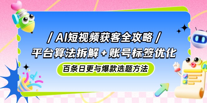 AI短视频获客全攻略：平台算法拆解+账号标签优化，百条日更与爆款选题方法-HEIXMI（中国站）
