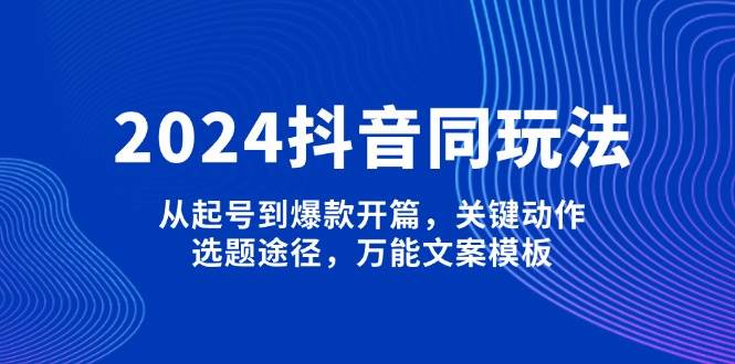 2024抖音同玩法，从起号到爆款开篇，关键动作，选题途径，万能文案模板-HEIXMI（中国站）