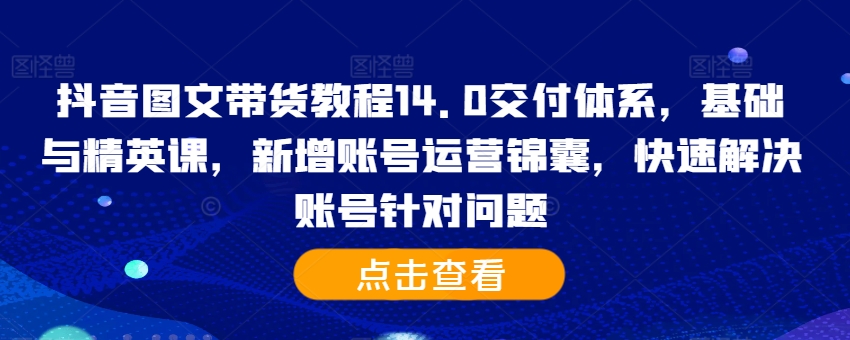 抖音图文带货教程14.0交付体系，基础与精英课，新增账号运营锦囊，快速解决账号针对问题-HEIXMI（中国站）