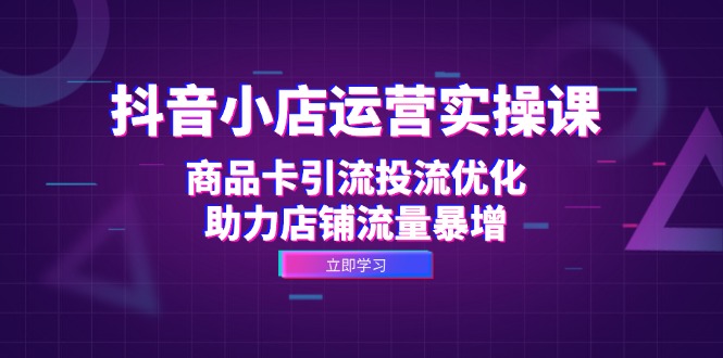 抖音小店运营实操课：商品卡引流投流优化，助力店铺流量暴增-HEIXMI（中国站）