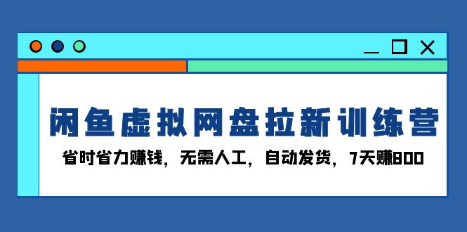 闲鱼虚拟网盘拉新训练营：省时省力赚钱，无需人工，自动发货，7天赚800 - HEIXMI（中国站）-HEIXMI（中国站）