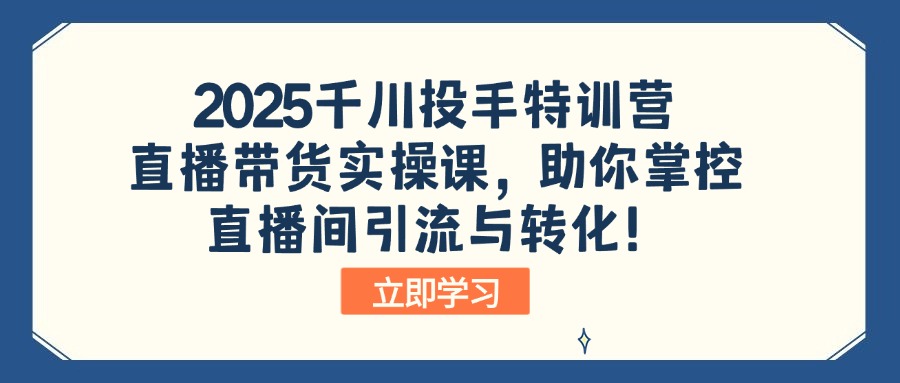 2025千川投手特训营：直播带货实操课，助你掌控直播间引流与转化！-HEIXMI（中国站）