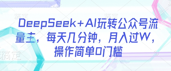 DeepSeek+AI玩转公众号流量主，每天几分钟，月入过W，操作简单0门槛-HEIXMI（中国站）