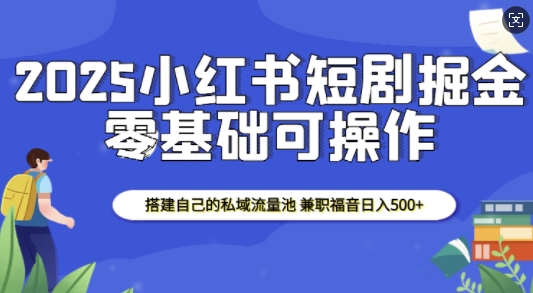 2025小红书短剧掘金，搭建自己的私域流量池，兼职福音日入5张-HEIXMI（中国站）