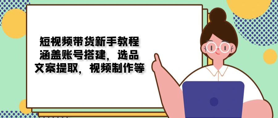 短视频带货新手教程：涵盖账号搭建，选品，文案提取，视频制作等-HEIXMI（中国站）