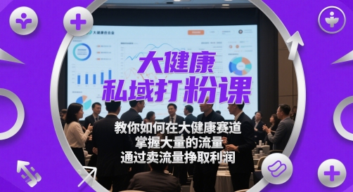 大健康私域打粉课，​教你如何在大健康赛道，掌握大量的流量，通过卖流量挣取利润 - HEIXMI（中国站）-HEIXMI（中国站）