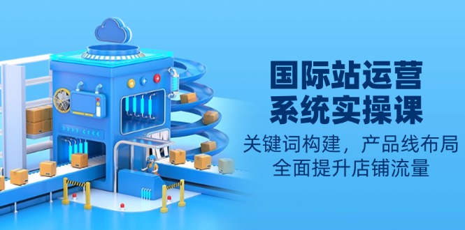国际站运营系统实操课：关键词构建，产品线布局，全面提升店铺流量-HEIXMI（中国站）