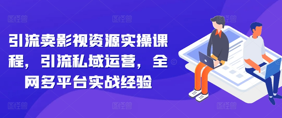 引流卖影视资源实操课程，引流私域运营，全网多平台实战经验-HEIXMI（中国站）