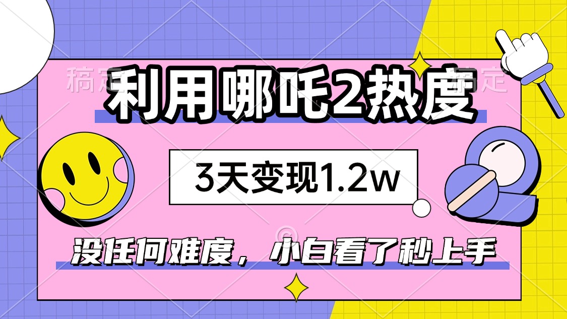 如何利用哪吒2爆火，3天赚1.2W，没有任何难度，小白看了秒学会，抓紧时…-HEIXMI（中国站）