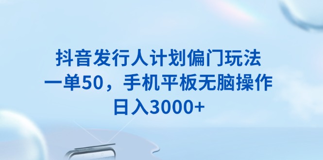 抖音发行人计划偏门玩法，一单50，手机平板无脑操作，日入3000+-HEIXMI（中国站）
