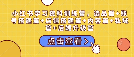 小红书学习资料训练营，选品篇+账号搭建篇+店铺搭建篇+内容篇+私域篇+后端升级篇-HEIXMI（中国站）
