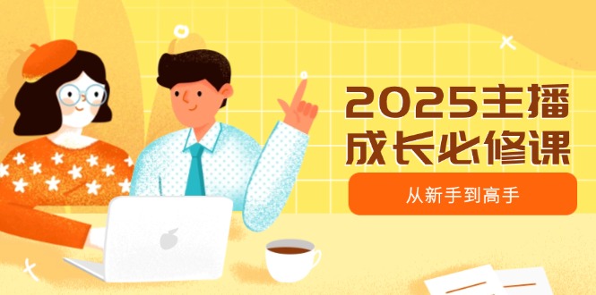 2025主播成长必修课，主播从新手到高手，涵盖趋势、定位、能力构建等-HEIXMI（中国站）