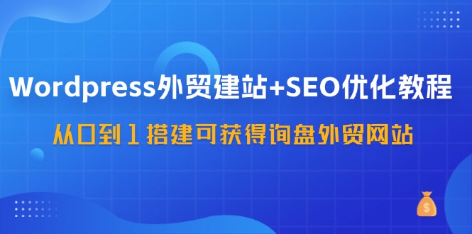 WordPress外贸建站+SEO优化教程，从0到1搭建可获得询盘外贸网站(57节课)-HEIXMI（中国站）