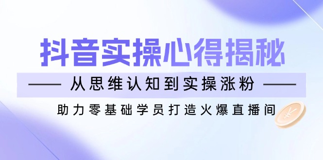 抖音实战心得揭秘，从思维认知到实操涨粉，助力零基础学员打造火爆直播间-HEIXMI（中国站）
