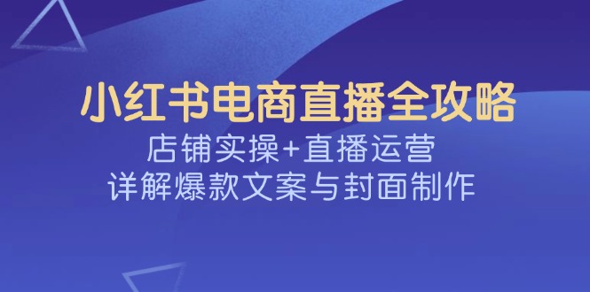 小红书电商直播全攻略，店铺实操+直播运营，详解爆款文案与封面制作-HEIXMI（中国站）